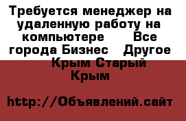 Требуется менеджер на удаленную работу на компьютере!!  - Все города Бизнес » Другое   . Крым,Старый Крым